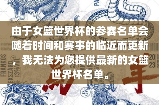由于女篮世界杯的参赛名单会随着时间和赛事的临近而更新，我无法为您提供最新的女篮世界杯名单。
