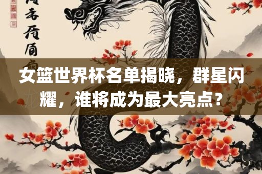 女篮世界杯名单揭晓，群星闪耀，谁将成为最大亮点？