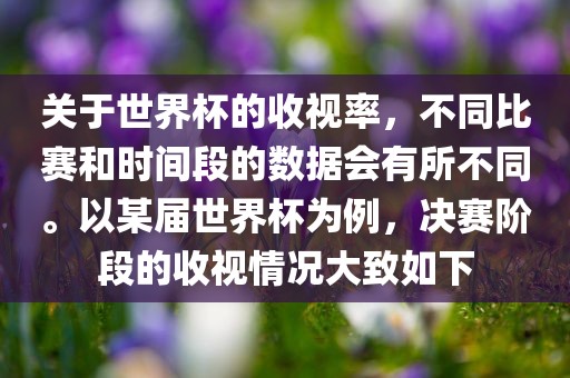 关于世界杯的收视率，不同比赛和时间段的数据会有所不同。以某届世界杯为例，决赛阶段的收视情况大致如下