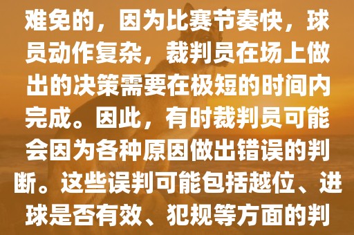 在世界杯足球比赛中，误判是难免的，因为比赛节奏快，球员动作复杂，裁判员在场上做出的决策需要在极短的时间内完成。因此，有时裁判员可能会因为各种原因做出错误的判断。这些误判可能包括越位、进球是否有效、犯规等方面的判断。