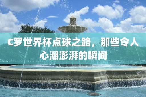 C罗世界杯点球之路，那些令人心潮澎湃的瞬间