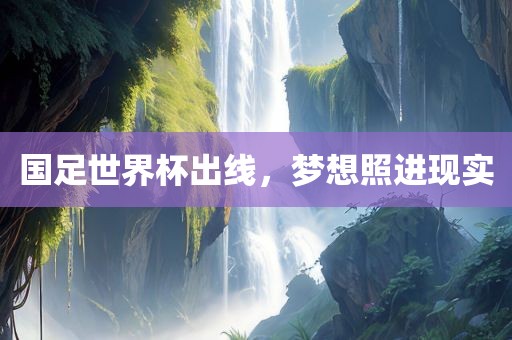 国足世界杯出线，梦想照进现实