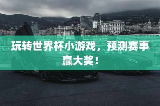 玩转世界杯小游戏，预测赛事赢大奖！