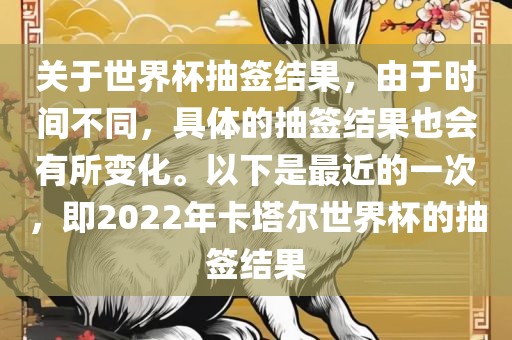 关于世界杯抽签结果，由于时间不同，具体的抽签结果也会有所变化。以下是最近的一次，即2022年卡塔尔世界杯的抽签结果