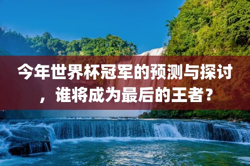 今年世界杯冠军的预测与探讨，谁将成为最后的王者？