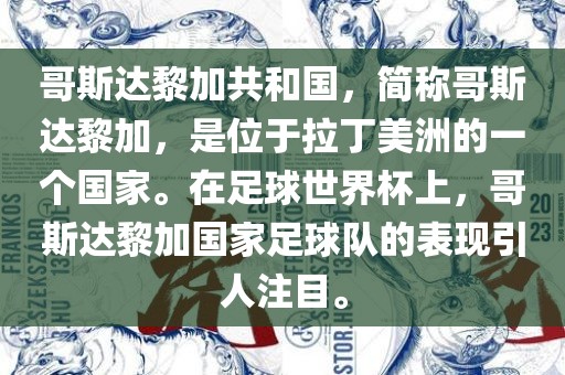 哥斯达黎加共和国，简称哥斯达黎加，是位于拉丁美洲的一个国家。在足球世界杯上，哥斯达黎加国家足球队的表现引人注目。