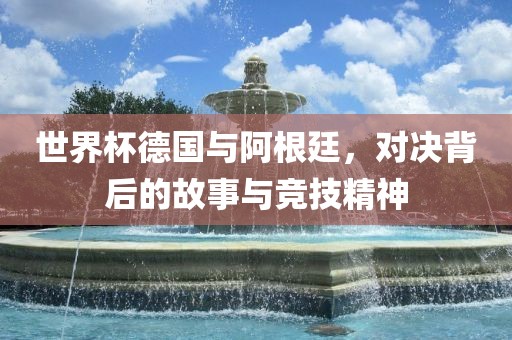世界杯德国与阿根廷，对决背后的故事与竞技精神