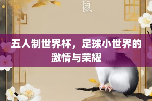 五人制世界杯，足球小世界的激情与荣耀