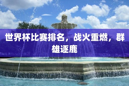 世界杯比赛排名，战火重燃，群雄逐鹿