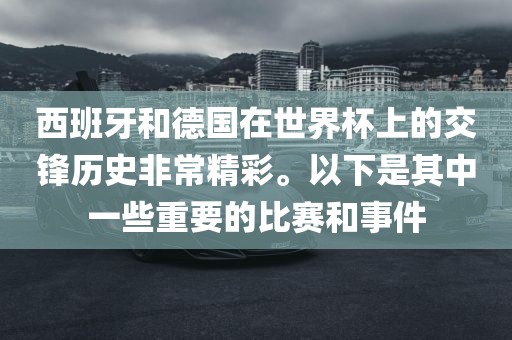 西班牙和德国在世界杯上的交锋历广州熙林手袋有限公司史非常精彩。以下是其中一些重要的比赛和事件