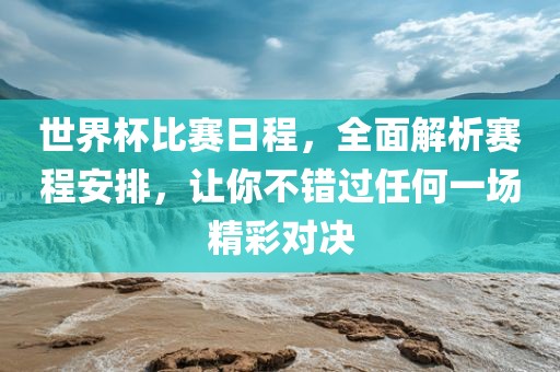 世界杯比赛日程，全面解析赛程安排，让你不错过任何一场精彩对决