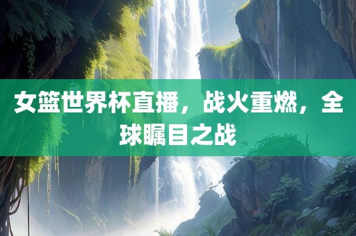 女篮世界杯直播，战火重燃，全球瞩目之战