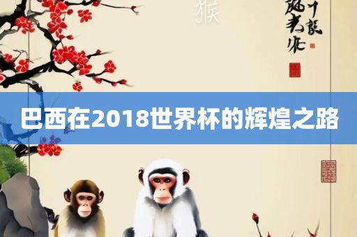 巴西在2018世界杯的辉煌之路广州熙林手袋有限公司