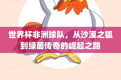 世界杯非洲球队,从沙漠之狐到绿茵传奇的崛起之路