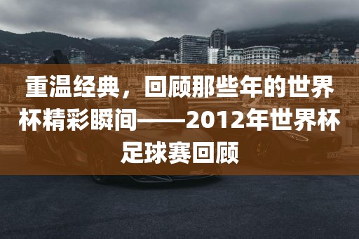 重温经典，回顾那些年的世界杯精彩瞬间——2012年世界杯足球赛回顾