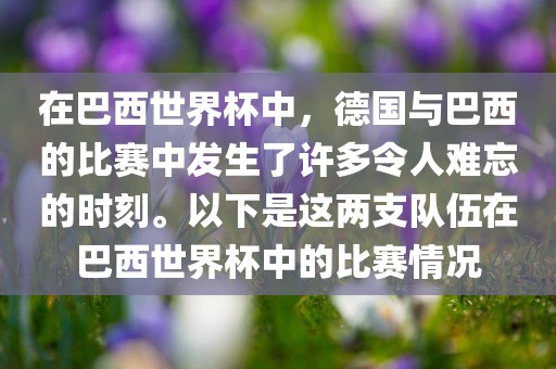在巴西世界杯中，德国与巴西的比赛中发生了许多令人难忘的时刻。以下是这两支队伍在巴西世界杯中的比赛情况