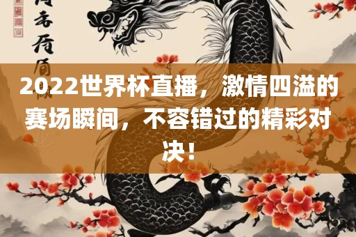 2022世界杯直播，激情四溢的赛场瞬间，不容错过的精彩对决！