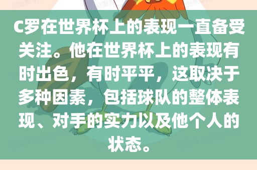C罗在世界杯上的表现一直备受关注。他在世界杯上的表现有时出色，有时平平，这取决于多种因素，包括球队的整体表现、对手的实力以及他个人的状态。
