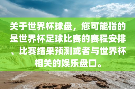 关于世界杯球盘，您可能指的是世界杯足球比赛的赛程安排、比赛结果预测或者与世界杯相关的娱乐盘口。