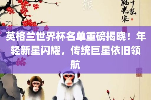 英格兰世界杯名单重磅揭晓！年轻新星闪耀，传统巨星依旧领航