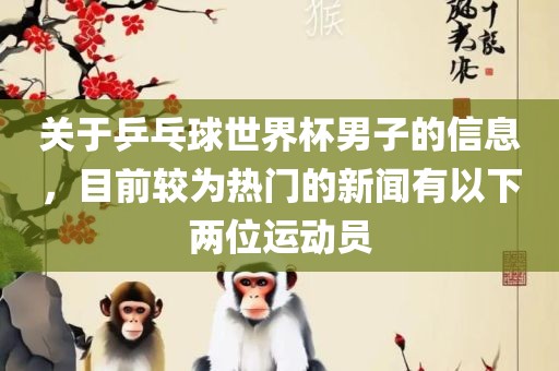 关于乒乓球世界杯男子的信息，目前较为热门的新闻有以下两位运动员