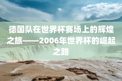 德国队在世界杯赛场上的辉煌之旅——2006年世界杯的崛起之路