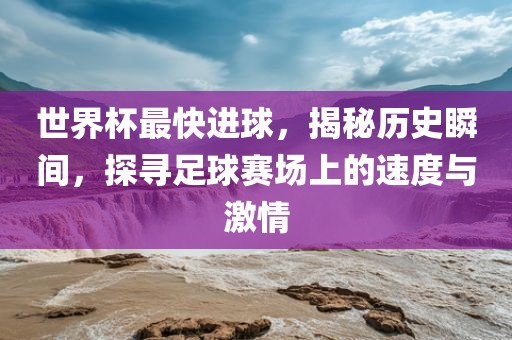 世界杯最快进球，揭秘历史瞬间，探寻足球赛场上的速度与激情