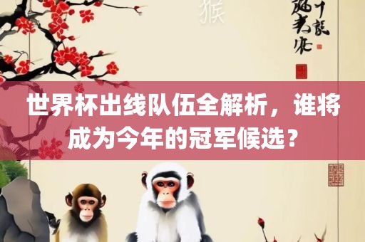 世界杯出线队伍全解析，谁将成为今年的冠军候选？