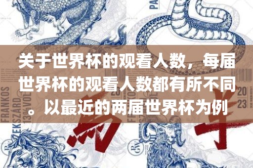 关于世界杯的观看人数，每届世界杯的观看人数都有所不同。以最近的两届世界杯为例