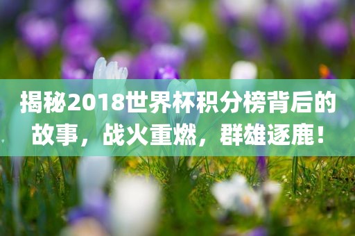 揭秘2018世界杯积分榜背后的故事，战火重燃，群雄逐鹿！