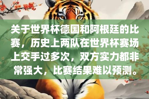 关于世界杯德国和阿根廷的比赛，历史上两队在世界杯赛场上交手过多次，双方实力都非常强大，比赛结果难以预测。