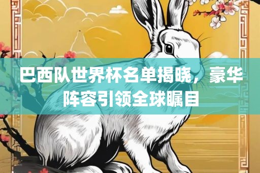 巴西队世界杯名单揭晓,豪华阵容引领全球瞩目