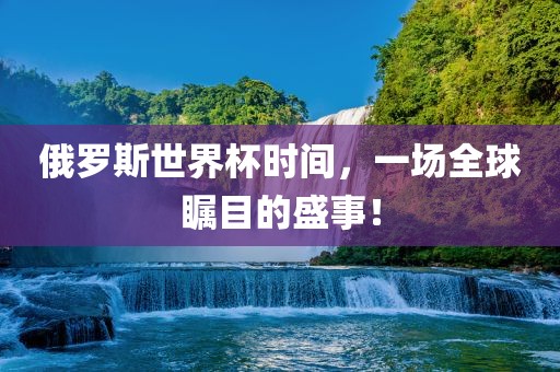 俄罗斯世界杯时间，一场全球瞩目的盛事！