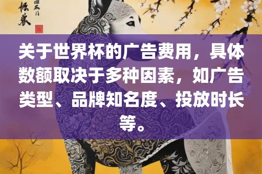 关于世界杯的广告费用，具体数额取决于多种因素，如广告类型、品牌知名度、投放时长等。