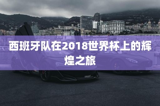 西班牙队在2018世界杯上的辉煌之旅