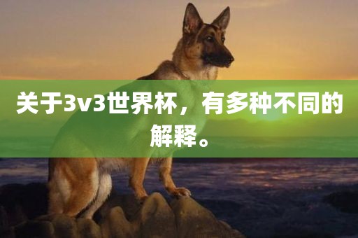 关于3v3世界杯，有多种不同的解释。