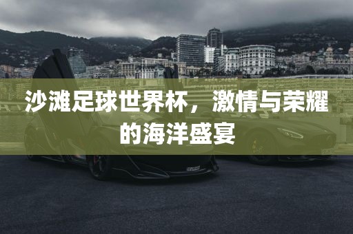 沙滩足球世界杯，激情与荣耀的海洋盛宴