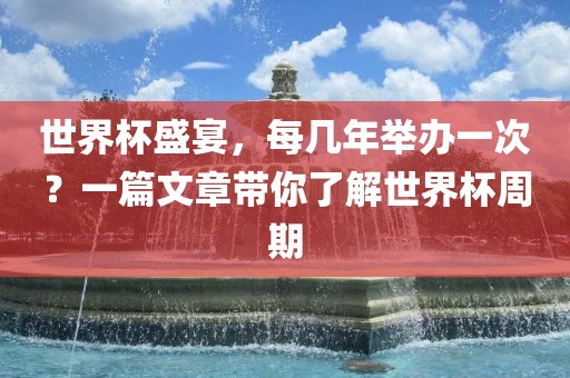 世界杯盛宴，每几年举办一次？一篇文章带你了解世界杯周期