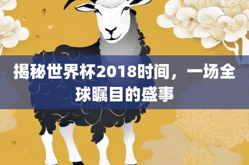 揭秘世界杯2018时间，一场全球瞩目的盛事