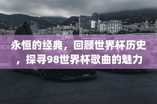 永恒的经典，回顾世界杯历史，探寻98世界杯歌曲的魅力