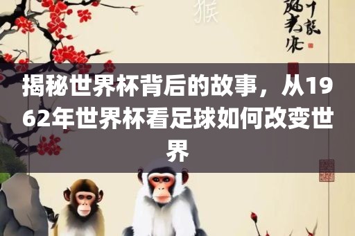 揭秘世界杯背后的故事，从1962年世界杯看足球如何改变世界