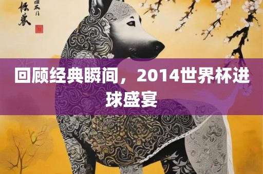 回顾经典瞬间，2014世界杯进球盛宴