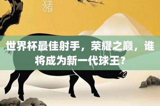 世界杯最佳射手,荣耀之巅,谁将成为新一代球王?