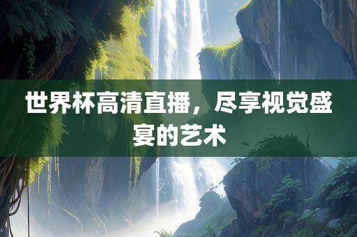 世界杯高清直播，尽享视觉盛宴的艺术