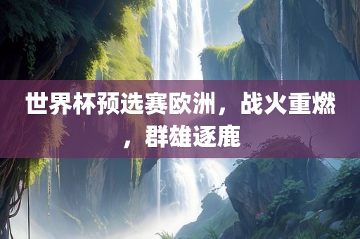世界杯预选赛欧洲，战火重燃，群雄逐鹿