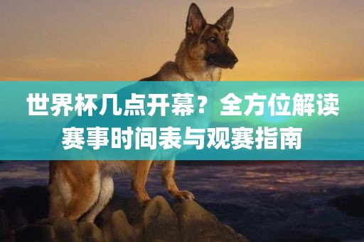世界杯几点开幕?全方位解读赛事时间表与观赛指南