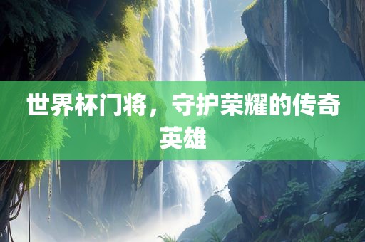 世界杯门将，守护荣耀的传奇英雄