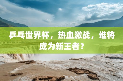 乒乓世界杯,热血激战,谁将成为广州熙林手袋有限公司新王者?