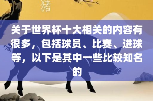 关于世界杯十大相关的内容有很多,包括球员、比赛、进球等,以下是其中一些比较知名的