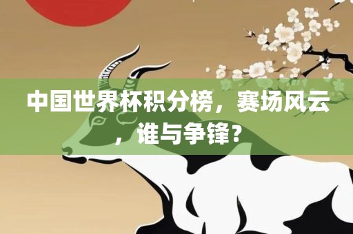 中国世界杯积分榜，赛场风云，谁与争锋？